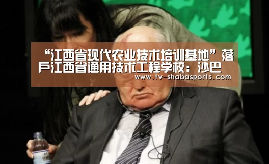 “江西省现代农业技术培训基地”落户江西省通用技术工程学校:沙巴体育(图1) 沙巴体育