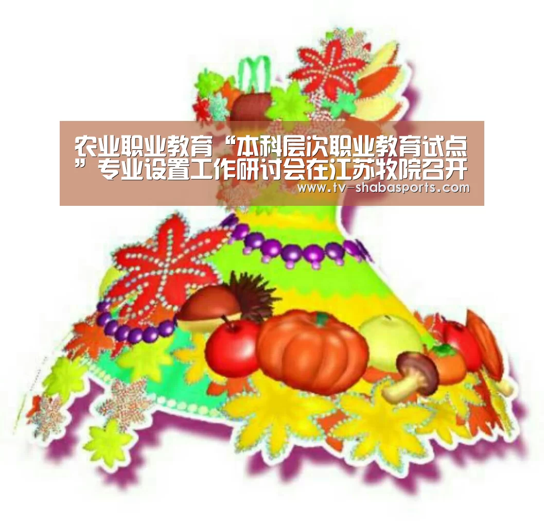 农业职业教育“本科层次职业教育试点”专业设置工作研讨会在江苏牧院召开“沙巴官网”(图1) 沙巴官网